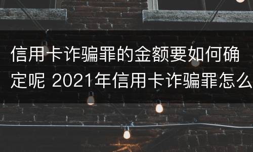 信用卡诈骗罪的金额要如何确定呢 2021年信用卡诈骗罪怎么认定