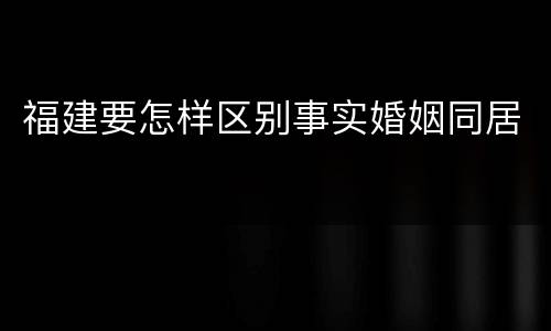 福建要怎样区别事实婚姻同居