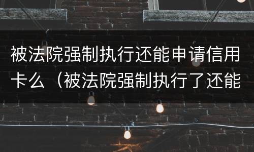 被法院强制执行还能申请信用卡么（被法院强制执行了还能办银行卡吗）