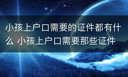 小孩上户口需要的证件都有什么 小孩上户口需要那些证件