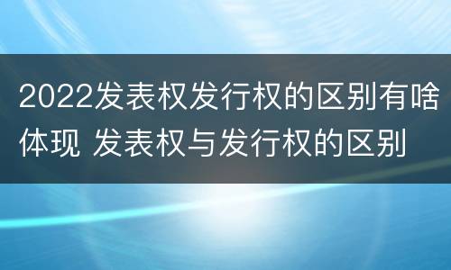 2022发表权发行权的区别有啥体现 发表权与发行权的区别