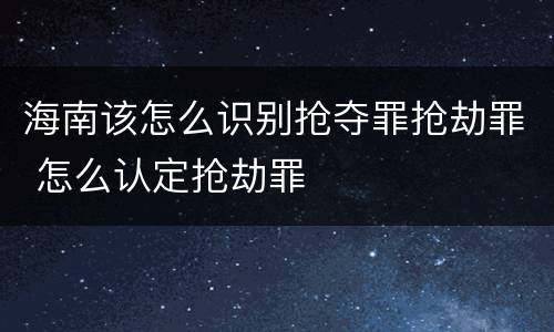 海南该怎么识别抢夺罪抢劫罪 怎么认定抢劫罪