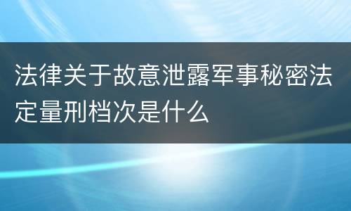 法律关于故意泄露军事秘密法定量刑档次是什么