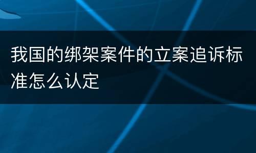 我国的绑架案件的立案追诉标准怎么认定