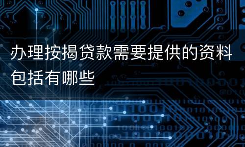 办理按揭贷款需要提供的资料包括有哪些