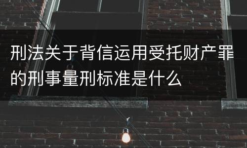 刑法关于背信运用受托财产罪的刑事量刑标准是什么