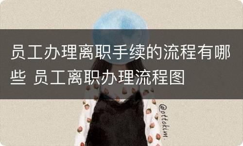 员工办理离职手续的流程有哪些 员工离职办理流程图