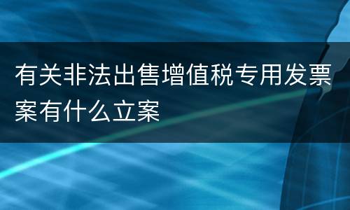 有关非法出售增值税专用发票案有什么立案