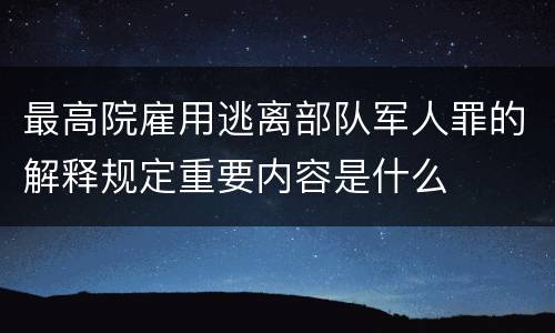 最高院雇用逃离部队军人罪的解释规定重要内容是什么