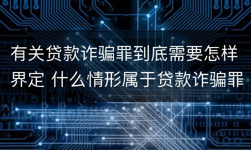 有关贷款诈骗罪到底需要怎样界定 什么情形属于贷款诈骗罪
