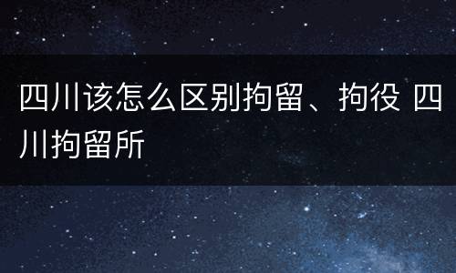 四川该怎么区别拘留、拘役 四川拘留所