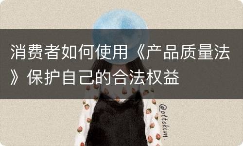 消费者如何使用《产品质量法》保护自己的合法权益