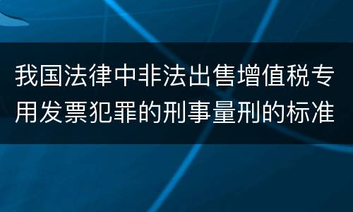我国法律中非法出售增值税专用发票犯罪的刑事量刑的标准