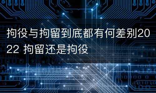 拘役与拘留到底都有何差别2022 拘留还是拘役