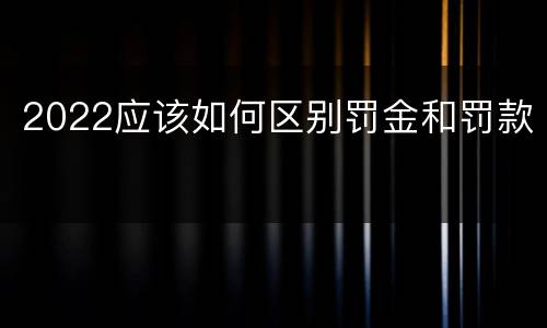 2022应该如何区别罚金和罚款