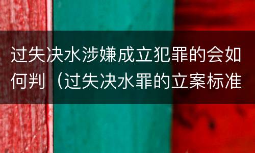过失决水涉嫌成立犯罪的会如何判（过失决水罪的立案标准）