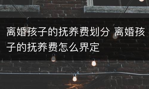 离婚孩子的抚养费划分 离婚孩子的抚养费怎么界定