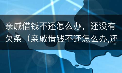 亲戚借钱不还怎么办，还没有欠条（亲戚借钱不还怎么办,还没有欠条怎么起诉）