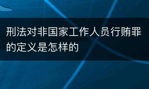 刑法对非国家工作人员行贿罪的定义是怎样的