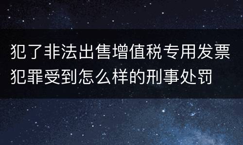 犯了非法出售增值税专用发票犯罪受到怎么样的刑事处罚