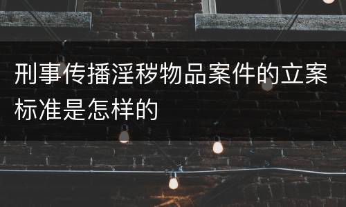 刑事传播淫秽物品案件的立案标准是怎样的