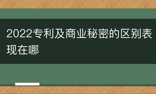 2022专利及商业秘密的区别表现在哪
