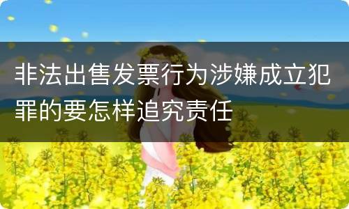 非法出售发票行为涉嫌成立犯罪的要怎样追究责任