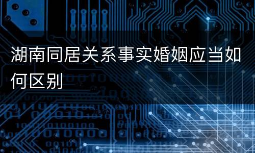 湖南同居关系事实婚姻应当如何区别