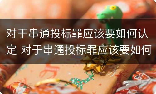 对于串通投标罪应该要如何认定 对于串通投标罪应该要如何认定呢