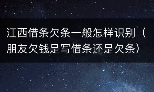 江西借条欠条一般怎样识别（朋友欠钱是写借条还是欠条）
