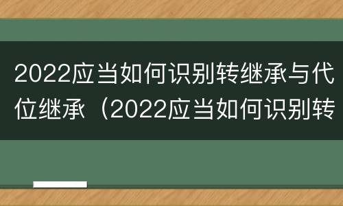 2022应当如何识别转继承与代位继承（2022应当如何识别转继承与代位继承人）