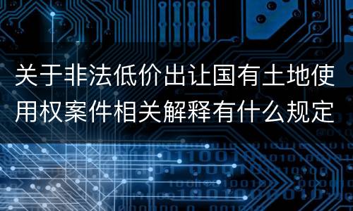 关于非法低价出让国有土地使用权案件相关解释有什么规定