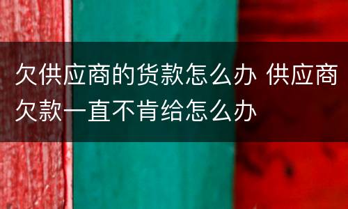 欠供应商的货款怎么办 供应商欠款一直不肯给怎么办
