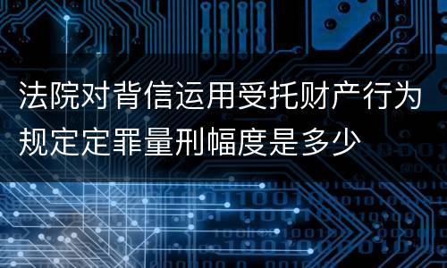 法院对背信运用受托财产行为规定定罪量刑幅度是多少