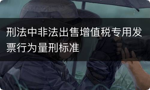 刑法中非法出售增值税专用发票行为量刑标准