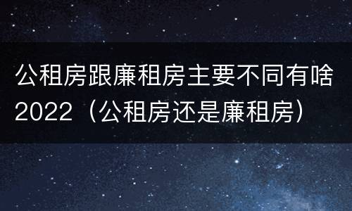公租房跟廉租房主要不同有啥2022（公租房还是廉租房）