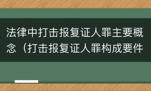 法律中打击报复证人罪主要概念（打击报复证人罪构成要件）
