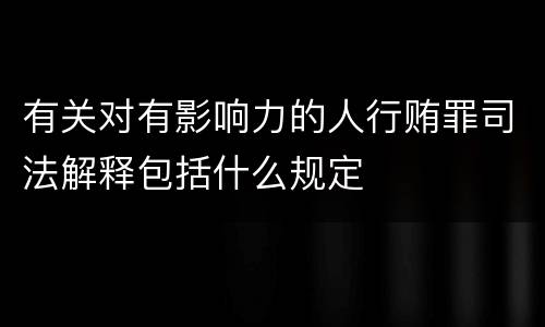 有关对有影响力的人行贿罪司法解释包括什么规定