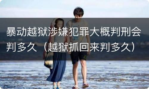 暴动越狱涉嫌犯罪大概判刑会判多久（越狱抓回来判多久）