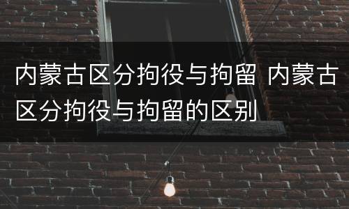 内蒙古区分拘役与拘留 内蒙古区分拘役与拘留的区别