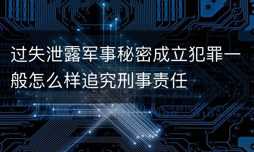 过失泄露军事秘密成立犯罪一般怎么样追究刑事责任