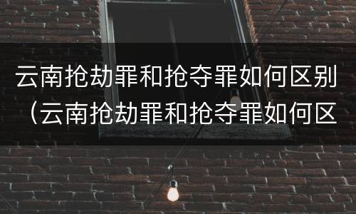 云南抢劫罪和抢夺罪如何区别（云南抢劫罪和抢夺罪如何区别判刑）
