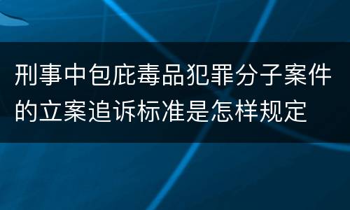 刑事中包庇毒品犯罪分子案件的立案追诉标准是怎样规定
