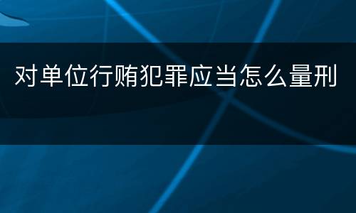 对单位行贿犯罪应当怎么量刑