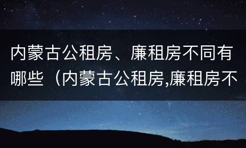内蒙古公租房、廉租房不同有哪些（内蒙古公租房,廉租房不同有哪些政策）