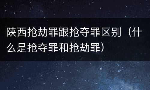 陕西抢劫罪跟抢夺罪区别（什么是抢夺罪和抢劫罪）
