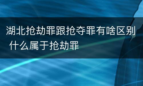 湖北抢劫罪跟抢夺罪有啥区别 什么属于抢劫罪