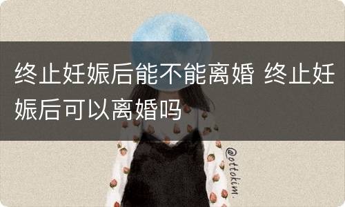 终止妊娠后能不能离婚 终止妊娠后可以离婚吗