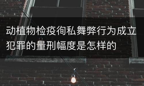 动植物检疫徇私舞弊行为成立犯罪的量刑幅度是怎样的