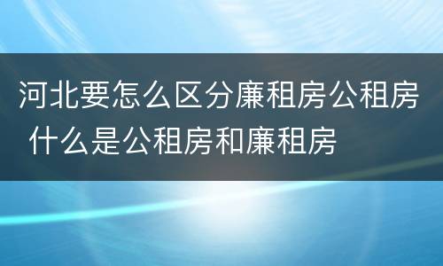 河北要怎么区分廉租房公租房 什么是公租房和廉租房